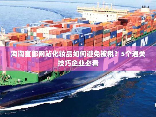 海淘直邮网站化妆品如何避免被税?5个通关技巧企业必看 海淘直邮网站化妆品如何避免被税?5个通关技巧企业必看