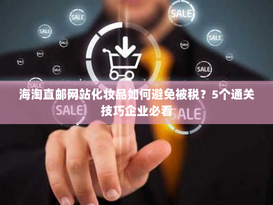 海淘直邮网站化妆品如何避免被税?5个通关技巧企业必看 海淘直邮网站化妆品如何避免被税?5个通关技巧企业必看