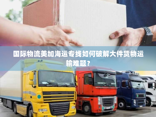 国际物流美加海运专线如何破解大件货物运输难题? 国际物流美加海运专线如何破解大件货物运输难题?