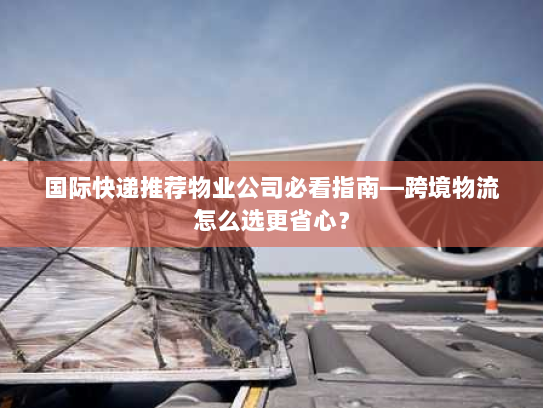 国际快递推荐物业公司必看指南—跨境物流怎么选更省心？