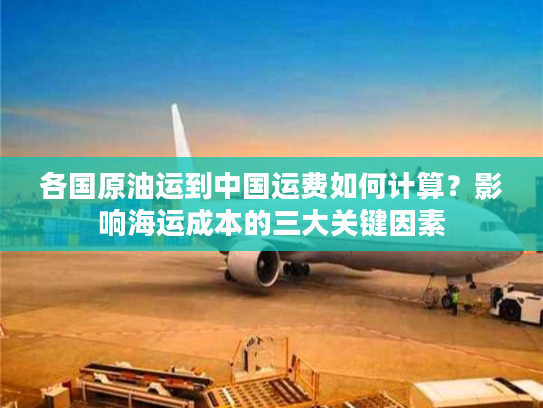 各国原油运到中国运费如何计算？影响海运成本的三大关键因素