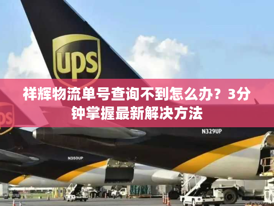 祥辉物流单号查询不到怎么办？3分钟掌握最新解决方法