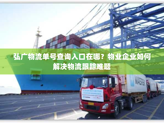 弘广物流单号查询入口在哪？物业企业如何解决物流跟踪难题