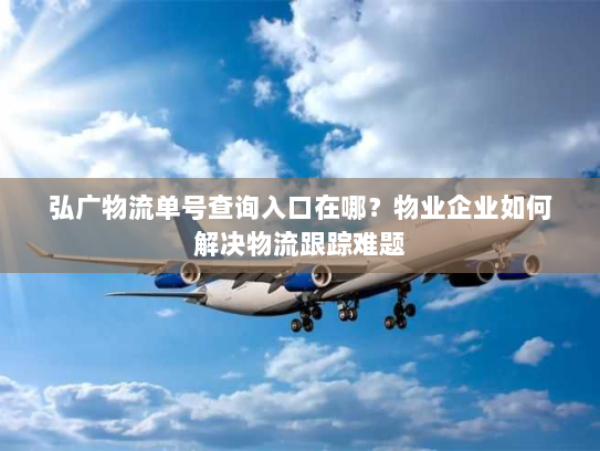 弘广物流单号查询入口在哪？物业企业如何解决物流跟踪难题