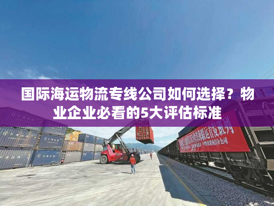 国际海运物流专线公司如何选择？物业企业必看的5大评估标准