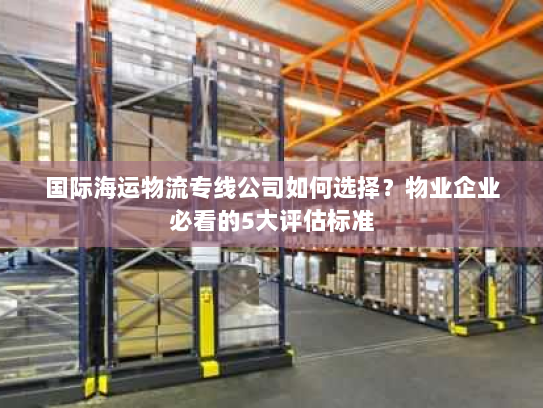国际海运物流专线公司如何选择?物业企业必看的5大评估标准 国际海运物流专线公司如何选择?物业企业必看的5大评估标准