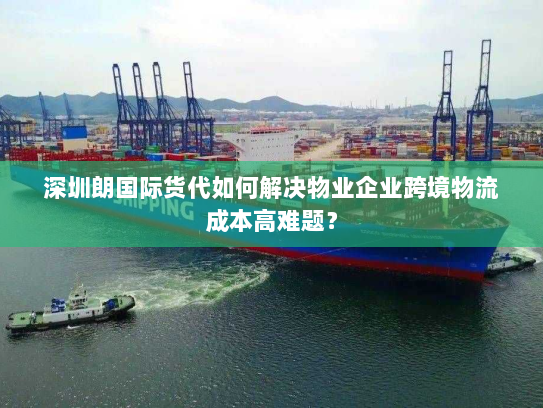 深圳朗国际货代如何解决物业企业跨境物流成本高难题? 深圳朗国际货代如何解决物业企业跨境物流成本高难题?