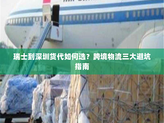 瑞士到深圳货代如何选?跨境物流三大避坑指南 瑞士到深圳货代如何选?跨境物流三大避坑指南