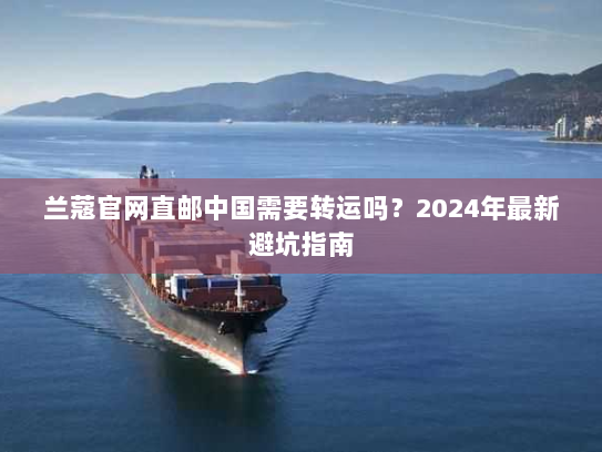 兰蔻官网直邮中国需要转运吗?2024年最新避坑指南 兰蔻官网直邮中国需要转运吗?2024年最新避坑指南