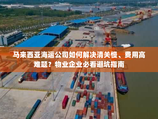 马来西亚海运公司如何解决清关慢、费用高难题?物业企业必看避坑指南 马来西亚海运公司如何解决清关慢、费用高难题?物业企业必看避坑指南