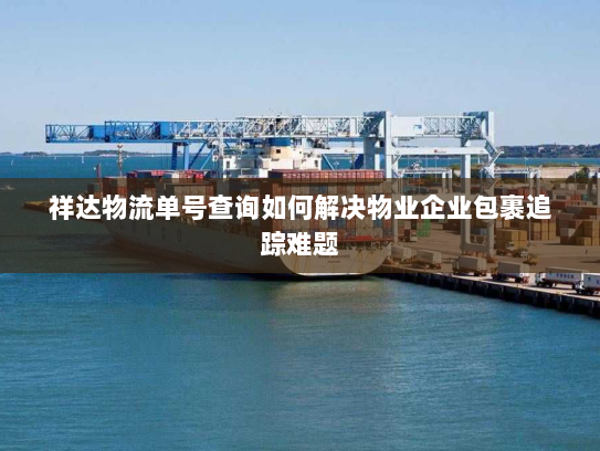 祥达物流单号查询如何解决物业企业包裹追踪难题 祥达物流单号查询如何解决物业企业包裹追踪难题