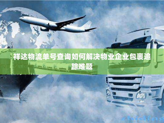 祥达物流单号查询如何解决物业企业包裹追踪难题 祥达物流单号查询如何解决物业企业包裹追踪难题