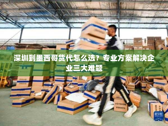 深圳到墨西哥货代怎么选?专业方案解决企业三大难题 深圳到墨西哥货代怎么选?专业方案解决企业三大难题