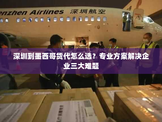 深圳到墨西哥货代怎么选?专业方案解决企业三大难题 深圳到墨西哥货代怎么选?专业方案解决企业三大难题