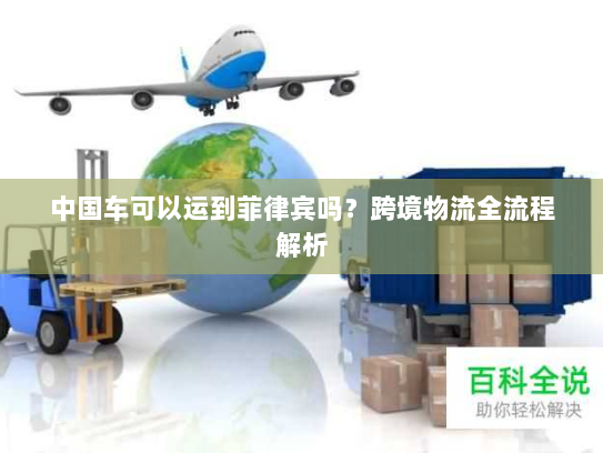 中国车可以运到菲律宾吗?跨境物流全流程解析 中国车可以运到菲律宾吗?跨境物流全流程解析