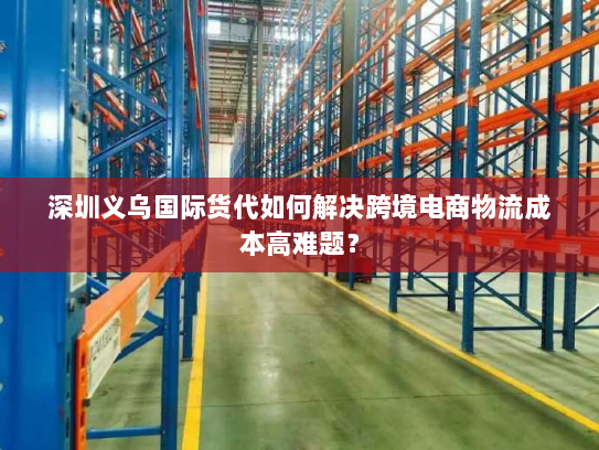 深圳义乌国际货代如何解决跨境电商物流成本高难题？