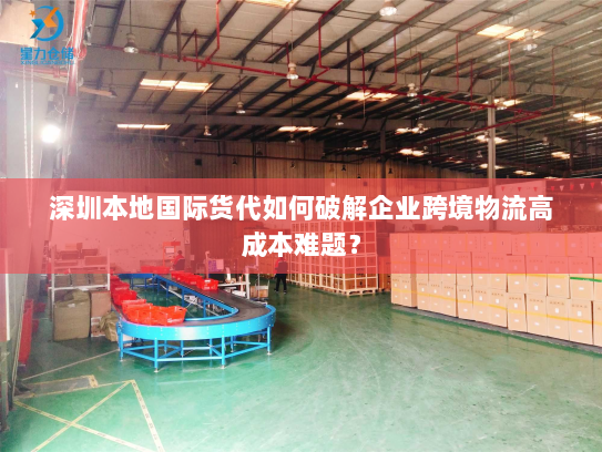 深圳本地国际货代如何破解企业跨境物流高成本难题? 深圳本地国际货代如何破解企业跨境物流高成本难题?