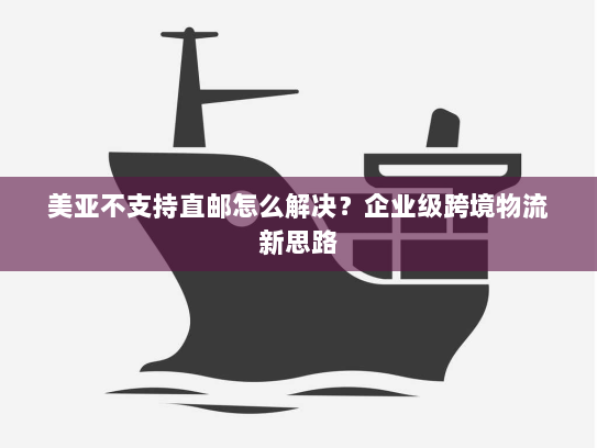 美亚不支持直邮怎么解决?企业级跨境物流新思路 美亚不支持直邮怎么解决?企业级跨境物流新思路