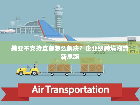 美亚不支持直邮怎么解决?企业级跨境物流新思路 美亚不支持直邮怎么解决?企业级跨境物流新思路