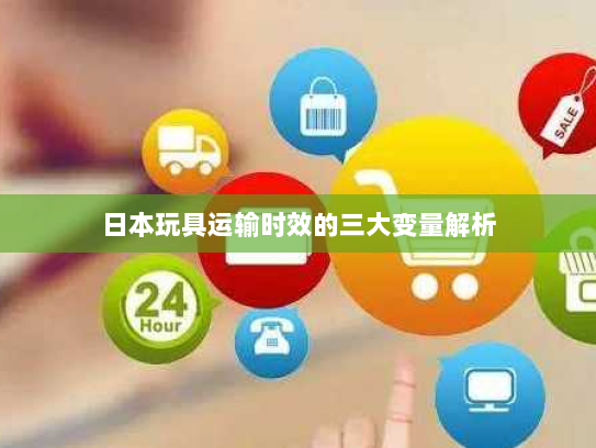 日本玩具运输时效的三大变量解析 日本玩具运输时效的三大变量解析