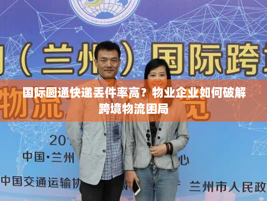 国际圆通快递丢件率高?物业企业如何破解跨境物流困局 国际圆通快递丢件率高?物业企业如何破解跨境物流困局