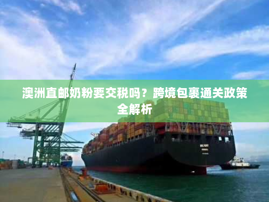 澳洲直邮奶粉要交税吗?跨境包裹通关政策全解析 澳洲直邮奶粉要交税吗?跨境包裹通关政策全解析