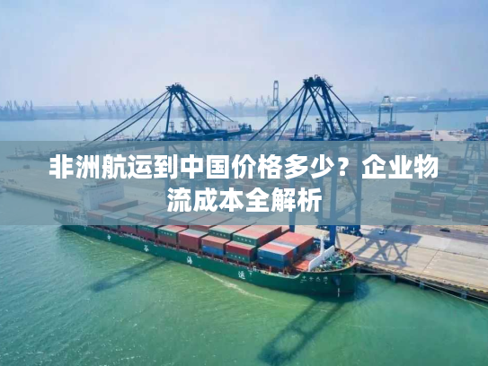 非洲航运到中国价格多少？企业物流成本全解析