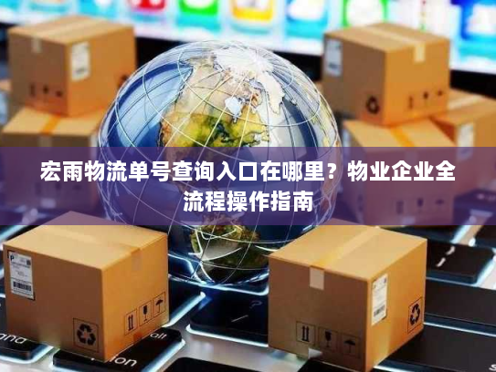 宏雨物流单号查询入口在哪里?物业企业全流程操作指南 宏雨物流单号查询入口在哪里?物业企业全流程操作指南