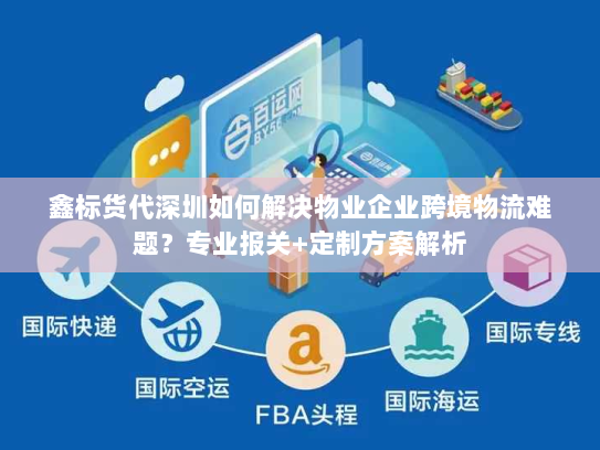 鑫标货代深圳如何解决物业企业跨境物流难题?专业报关+定制方案解析 鑫标货代深圳如何解决物业企业跨境物流难题?专业报关+定制方案解析