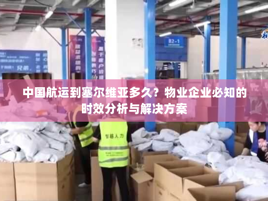 中国航运到塞尔维亚多久？物业企业必知的时效分析与解决方案