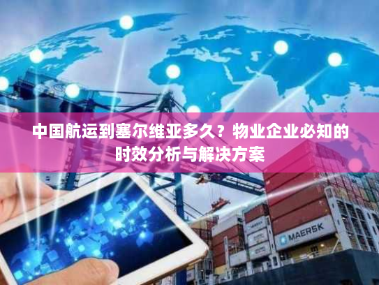 中国航运到塞尔维亚多久?物业企业必知的时效分析与解决方案 中国航运到塞尔维亚多久?物业企业必知的时效分析与解决方案