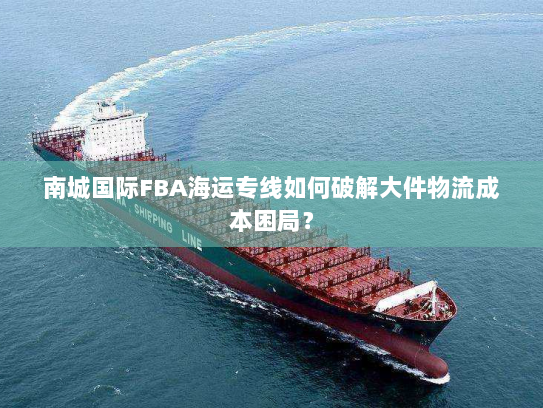 南城国际FBA海运专线如何破解大件物流成本困局? 南城国际FBA海运专线如何破解大件物流成本困局?