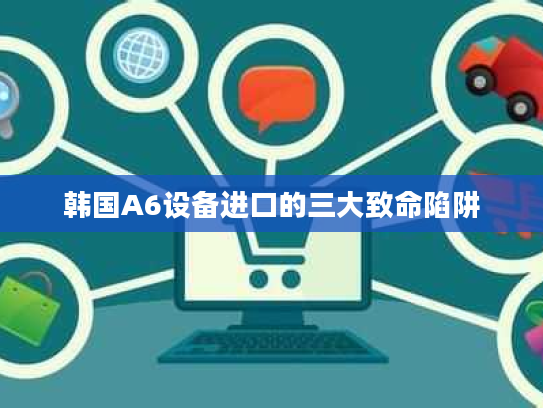 韩国A6设备进口的三大致命陷阱 韩国A6设备进口的三大致命陷阱