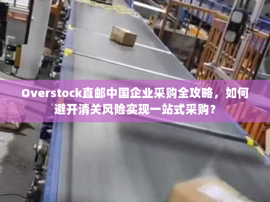 Overstock直邮中国企业采购全攻略,如何避开清关风险实现一站式采购? Overstock直邮中国企业采购全攻略,如何避开清关风险实现一站式采购?