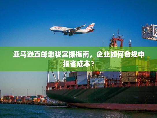 亚马逊直邮缴税实操指南,企业如何合规申报省成本? 亚马逊直邮缴税实操指南,企业如何合规申报省成本?
