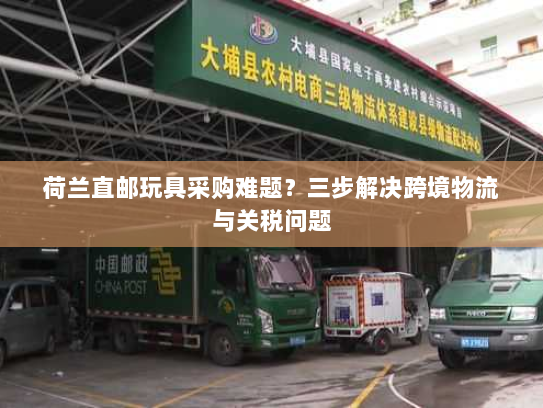 荷兰直邮玩具采购难题？三步解决跨境物流与关税问题