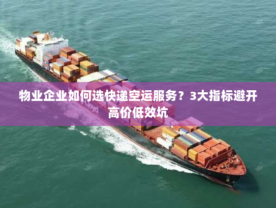 物业企业如何选快递空运服务?3大指标避开高价低效坑 物业企业如何选快递空运服务?3大指标避开高价低效坑