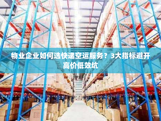 物业企业如何选快递空运服务?3大指标避开高价低效坑 物业企业如何选快递空运服务?3大指标避开高价低效坑