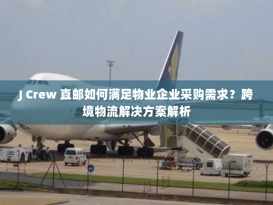 J Crew 直邮如何满足物业企业采购需求?跨境物流解决方案解析 J Crew 直邮如何满足物业企业采购需求?跨境物流解决方案解析