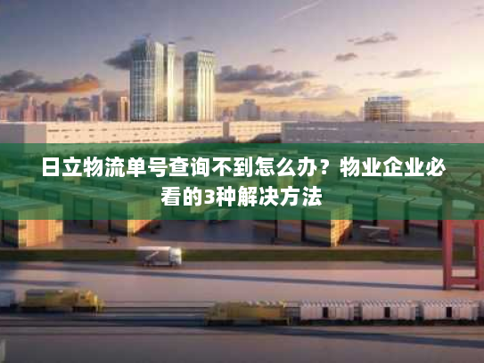日立物流单号查询不到怎么办?物业企业必看的3种解决方法 日立物流单号查询不到怎么办?物业企业必看的3种解决方法