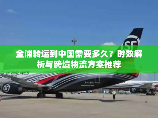 金浦转运到中国需要多久？时效解析与跨境物流方案推荐