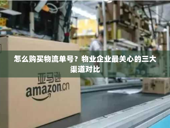 怎么购买物流单号?物业企业最关心的三大渠道对比 怎么购买物流单号?物业企业最关心的三大渠道对比