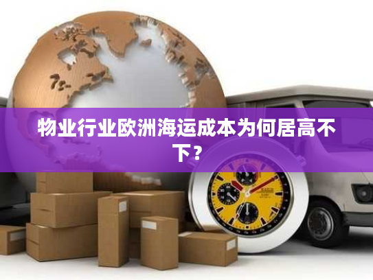 物业行业欧洲海运成本为何居高不下? 物业行业欧洲海运成本为何居高不下?