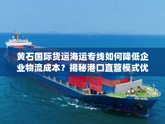 黄石国际货运海运专线如何降低企业物流成本？揭秘港口直营模式优势
