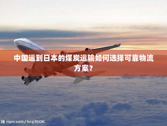 中国运到日本的煤炭运输如何选择可靠物流方案? 中国运到日本的煤炭运输如何选择可靠物流方案?