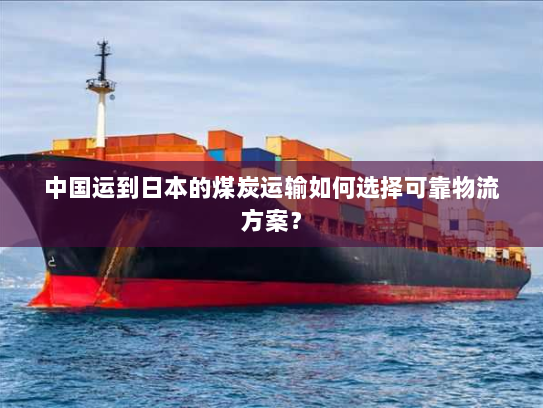 中国运到日本的煤炭运输如何选择可靠物流方案? 中国运到日本的煤炭运输如何选择可靠物流方案?