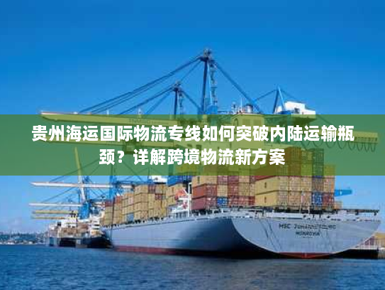贵州海运国际物流专线如何突破内陆运输瓶颈？详解跨境物流新方案