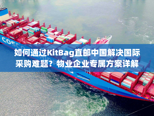 如何通过KitBag直邮中国解决国际采购难题？物业企业专属方案详解