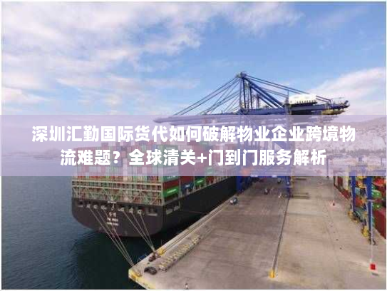 深圳汇勤国际货代如何破解物业企业跨境物流难题?全球清关+门到门服务解析 深圳汇勤国际货代如何破解物业企业跨境物流难题?全球清关+门到门服务解析