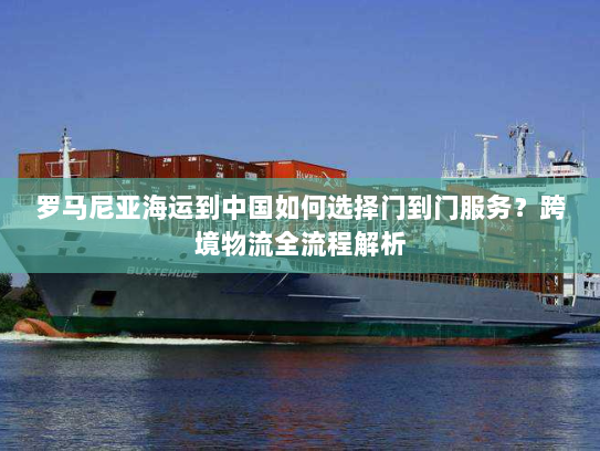 罗马尼亚海运到中国如何选择门到门服务?跨境物流全流程解析 罗马尼亚海运到中国如何选择门到门服务?跨境物流全流程解析